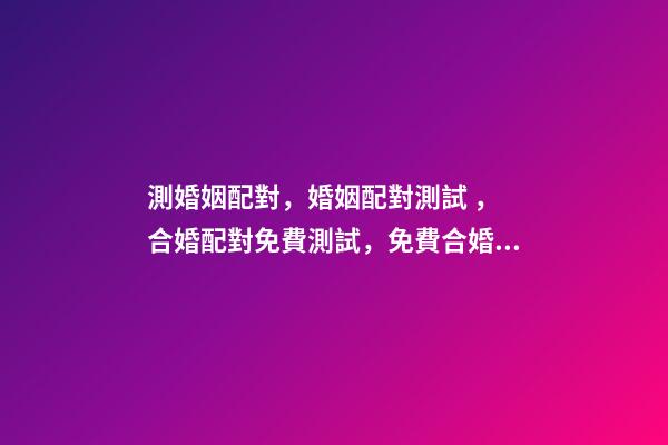 測婚姻配對，婚姻配對測試 ， 合婚配對免費測試，免費合婚姻八字